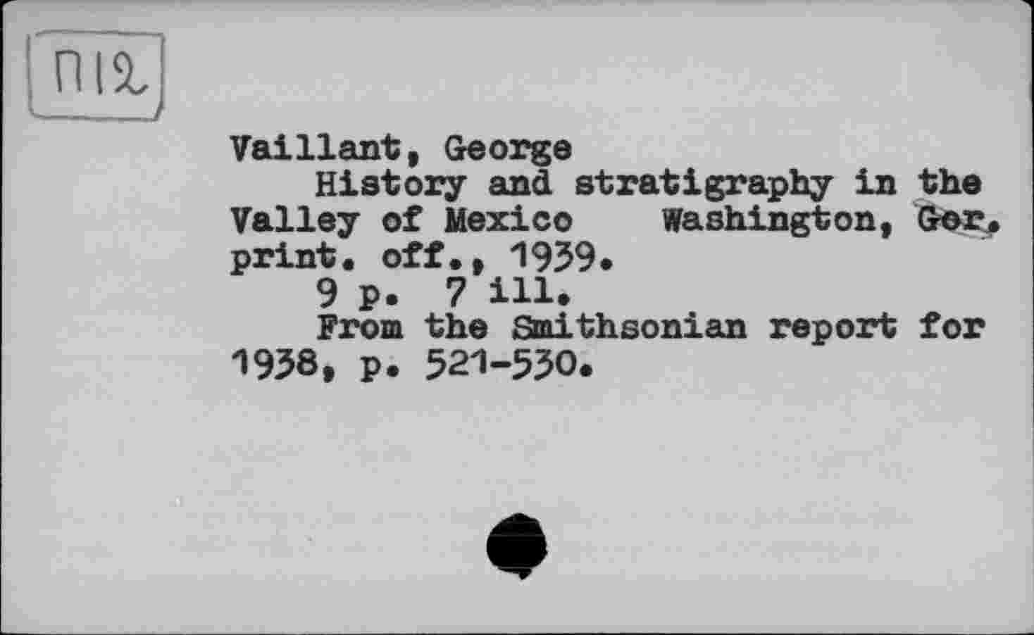 ﻿піг
—
Vaillant, George
History and stratigraphy in the Valley of Mexico Washington, Ger, print, off., 1959.
9 p. 7 ill.
From the Smithsonian report for 1958, p. 521-550.